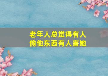 老年人总觉得有人偷他东西有人害她