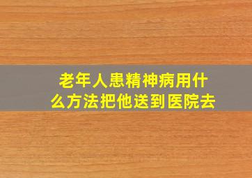 老年人患精神病用什么方法把他送到医院去