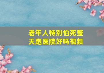 老年人特别怕死整天跑医院好吗视频