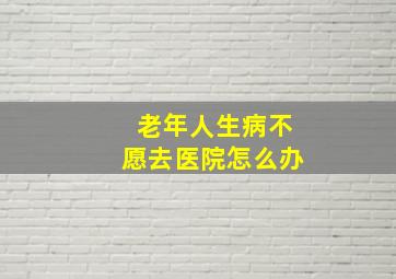 老年人生病不愿去医院怎么办