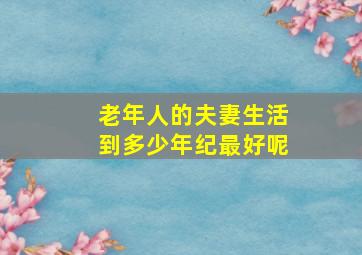 老年人的夫妻生活到多少年纪最好呢