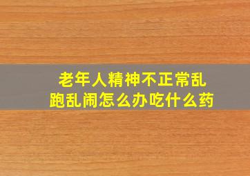 老年人精神不正常乱跑乱闹怎么办吃什么药