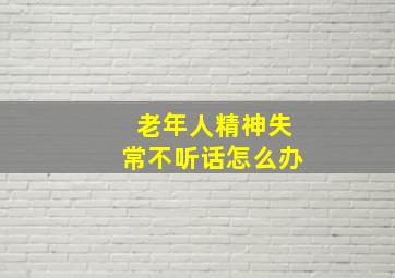 老年人精神失常不听话怎么办