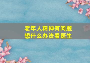 老年人精神有问题想什么办法看医生