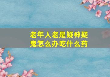 老年人老是疑神疑鬼怎么办吃什么药