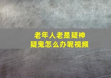 老年人老是疑神疑鬼怎么办呢视频