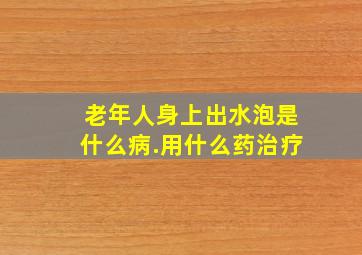 老年人身上出水泡是什么病.用什么药治疗