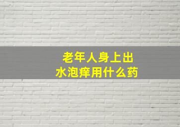 老年人身上出水泡痒用什么药