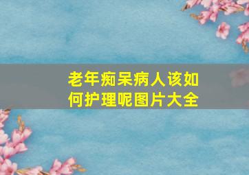 老年痴呆病人该如何护理呢图片大全