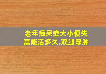 老年痴呆症大小便失禁能活多久,双腿浮肿