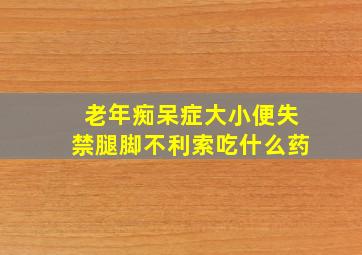 老年痴呆症大小便失禁腿脚不利索吃什么药