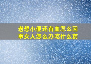 老想小便还有血怎么回事女人怎么办吃什么药