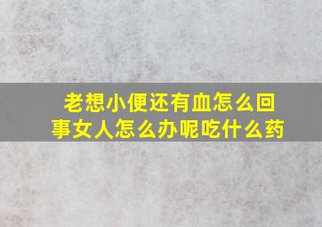 老想小便还有血怎么回事女人怎么办呢吃什么药