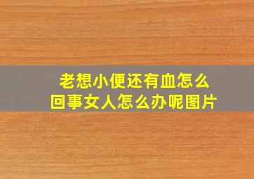 老想小便还有血怎么回事女人怎么办呢图片