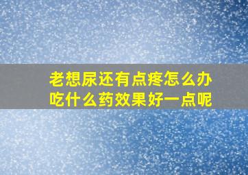 老想尿还有点疼怎么办吃什么药效果好一点呢