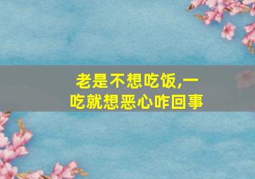 老是不想吃饭,一吃就想恶心咋回事