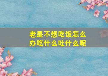 老是不想吃饭怎么办吃什么吐什么呢