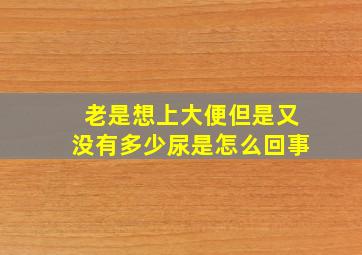 老是想上大便但是又没有多少尿是怎么回事