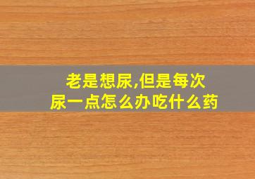 老是想尿,但是每次尿一点怎么办吃什么药