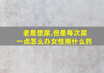 老是想尿,但是每次尿一点怎么办女性用什么药