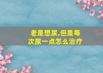 老是想尿,但是每次尿一点怎么治疗