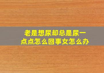 老是想尿却总是尿一点点怎么回事女怎么办