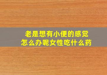 老是想有小便的感觉怎么办呢女性吃什么药