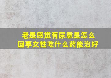 老是感觉有尿意是怎么回事女性吃什么药能治好