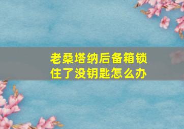 老桑塔纳后备箱锁住了没钥匙怎么办