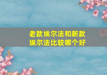 老款埃尔法和新款埃尔法比较哪个好