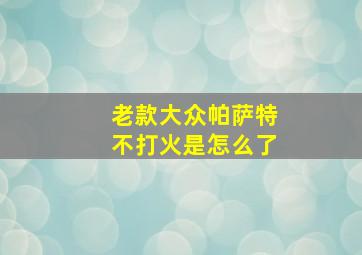 老款大众帕萨特不打火是怎么了