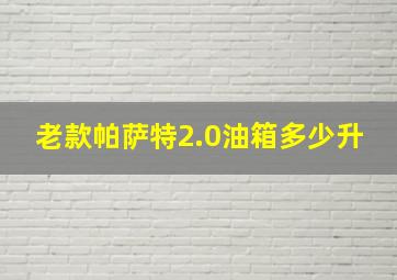 老款帕萨特2.0油箱多少升