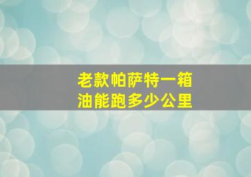 老款帕萨特一箱油能跑多少公里