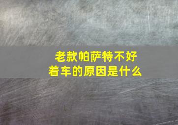 老款帕萨特不好着车的原因是什么