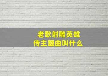 老歌射雕英雄传主题曲叫什么