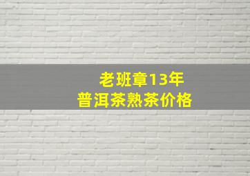 老班章13年普洱茶熟茶价格