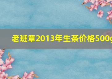 老班章2013年生茶价格500g