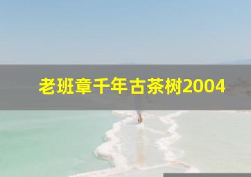 老班章千年古茶树2004