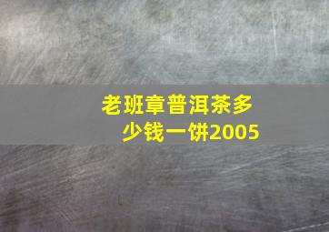 老班章普洱茶多少钱一饼2005