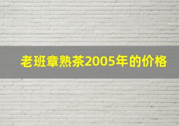 老班章熟茶2005年的价格