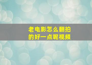 老电影怎么翻拍的好一点呢视频