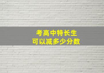 考高中特长生可以减多少分数