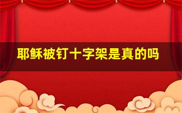 耶稣被钉十字架是真的吗