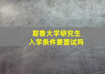 耶鲁大学研究生入学条件要面试吗