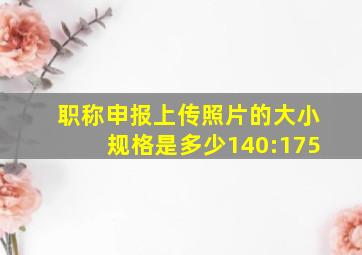 职称申报上传照片的大小规格是多少140:175