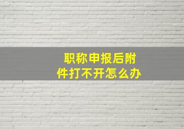 职称申报后附件打不开怎么办