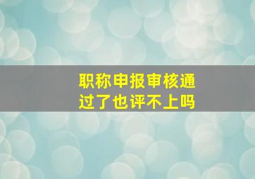 职称申报审核通过了也评不上吗