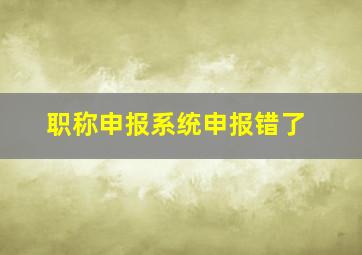 职称申报系统申报错了