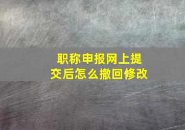 职称申报网上提交后怎么撤回修改