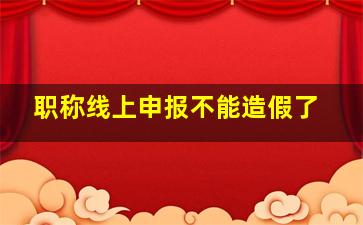 职称线上申报不能造假了